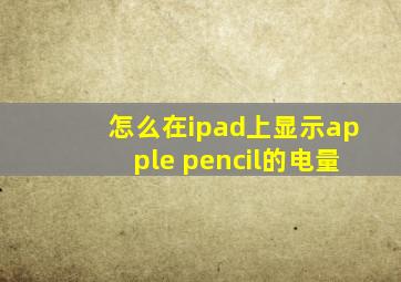 怎么在ipad上显示apple pencil的电量